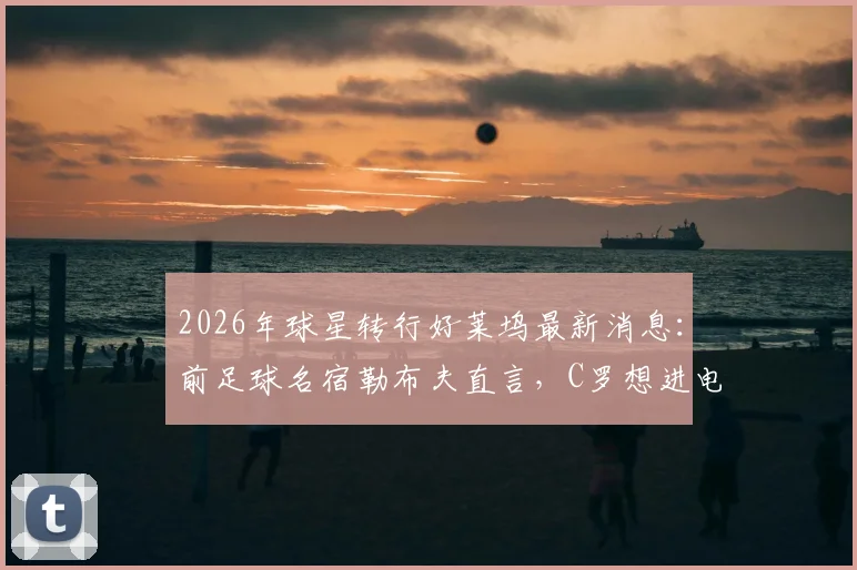 2026年球星转行好莱坞最新消息：前足球名宿勒布夫直言，C罗想进电影圈必须上表演课，专业跨界有多难？