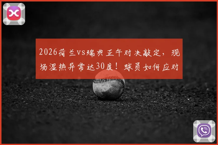 2026荷兰vs瑞典正午对决敲定,现场湿热异常达30度!球员如何应对高温挑战全解析