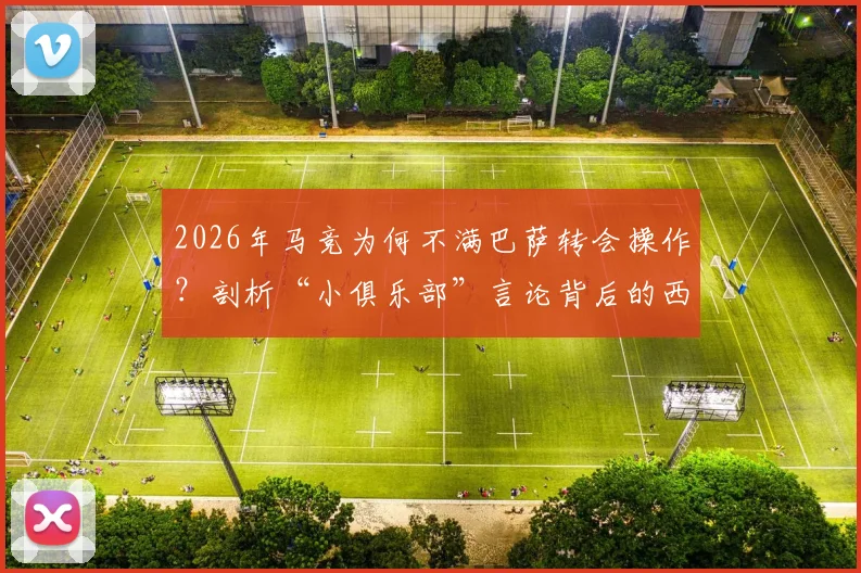 2026年马竞为何不满巴萨转会操作?剖析“小俱乐部”言论背后的西甲竞争内幕