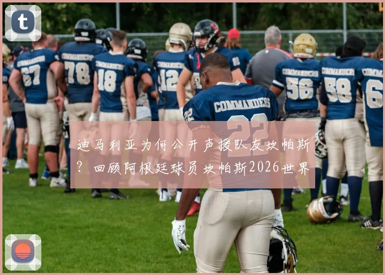 迪马利亚为何公开声援队友坎帕斯?回顾阿根廷球员坎帕斯2026世界杯历程,解读球星间的支持