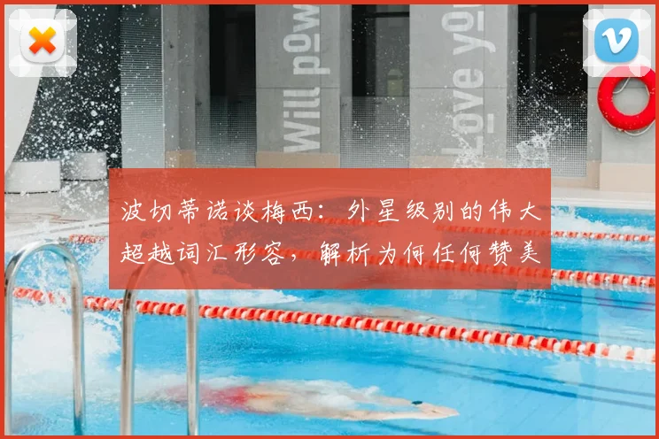 波切蒂诺谈梅西:外星级别的伟大超越词汇形容,解析为何任何赞美都显苍白