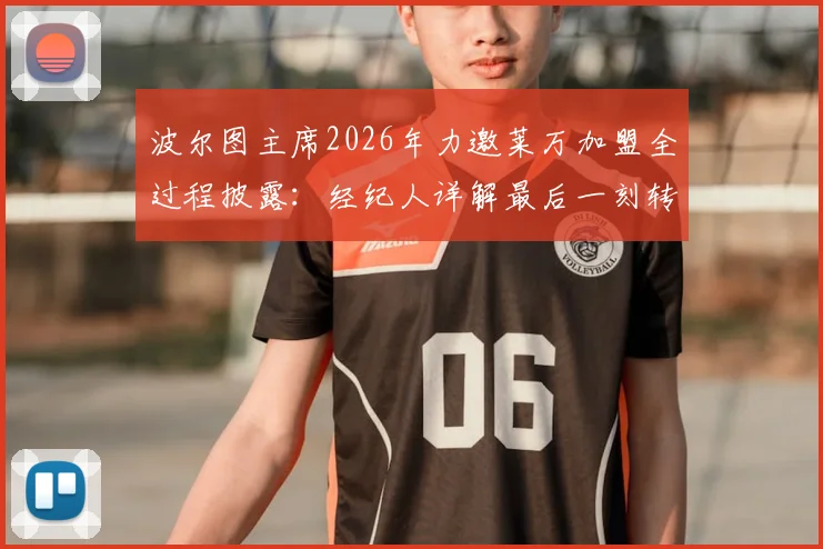 波尔图主席2026年力邀莱万加盟全过程披露:经纪人详解最后一刻转会告吹真实原因