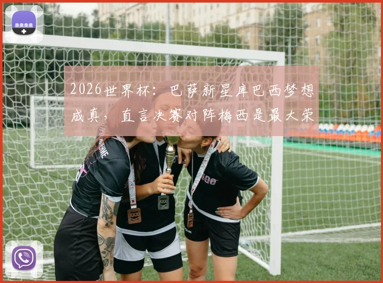 2026世界杯：巴萨新星库巴西梦想成真，直言决赛对阵梅西是最大荣耀