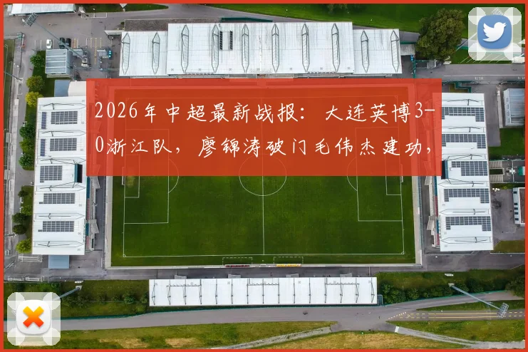 2026年中超最新战报：大连英博3-0浙江队，廖锦涛破门毛伟杰建功，赛后复盘与积分影响分析