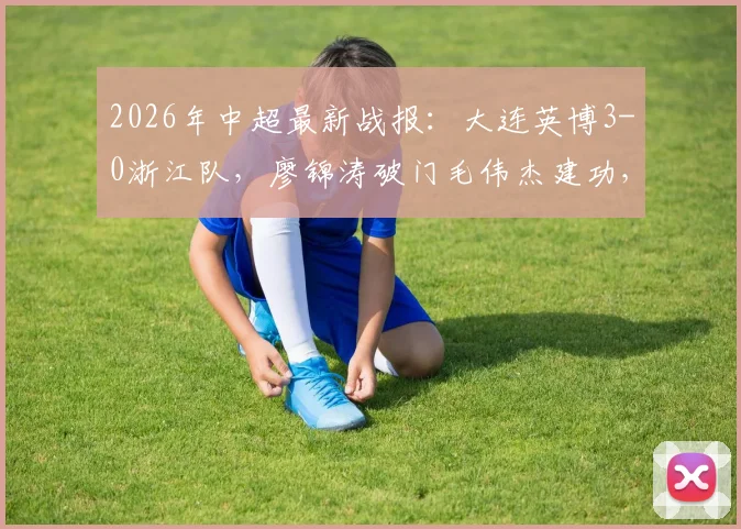2026年中超最新战报:大连英博3-0浙江队,廖锦涛破门毛伟杰建功,赛后复盘与积分影响分析