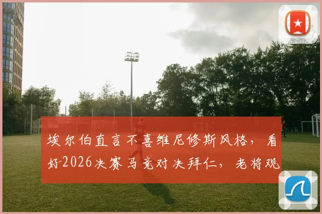 埃尔伯直言不喜维尼修斯风格,看好2026决赛马竞对决拜仁,老将观点引热议
