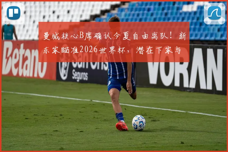 曼城核心B席确认今夏自由离队！新东家瞄准2026世界杯，潜在下家与转会分析