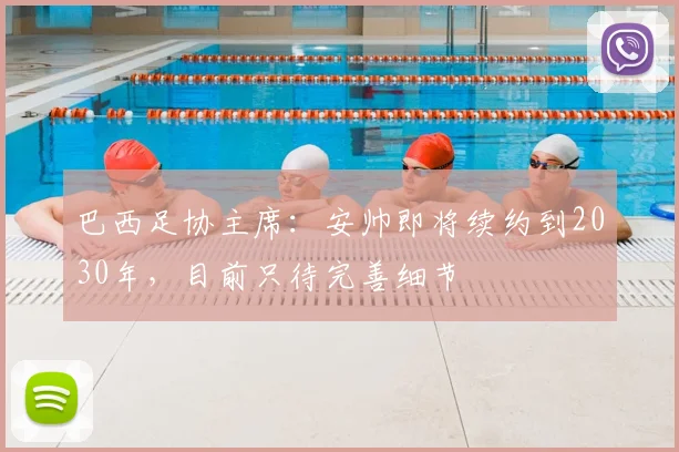 巴西足协主席：安帅即将续约到2030年，目前只待完善细节