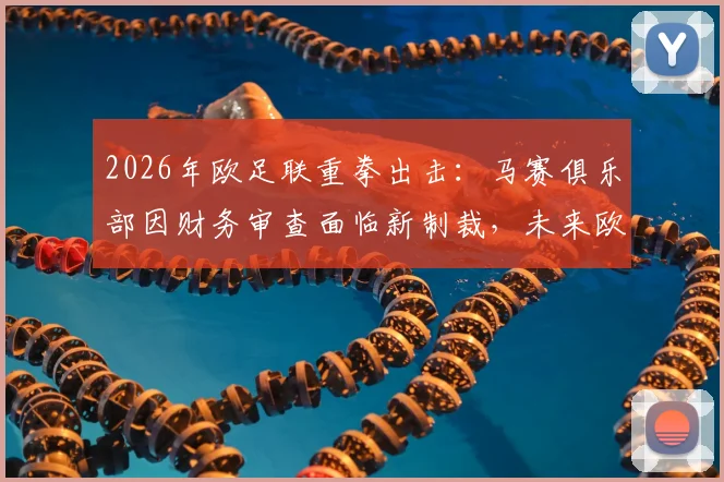 2026年欧足联重拳出击:马赛俱乐部因财务审查面临新制裁,未来欧战资格成疑