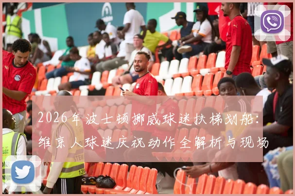 2026年波士顿挪威球迷扶梯划船:维京人球迷庆祝动作全解析与现场视频