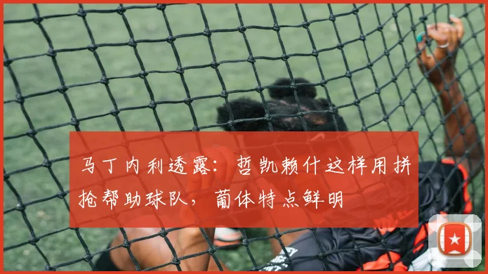 马丁内利透露：哲凯赖什这样用拼抢帮助球队，葡体特点鲜明