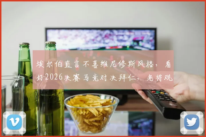 埃尔伯直言不喜维尼修斯风格，看好2026决赛马竞对决拜仁，老将观点引热议