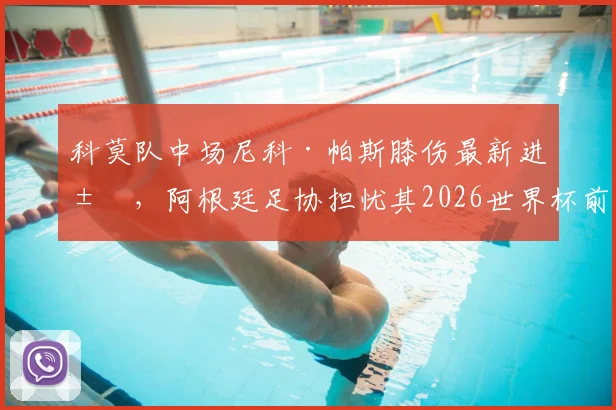 科莫队中场尼科·帕斯膝伤最新进展,阿根廷足协担忧其2026世界杯前景,ESPN详细报道