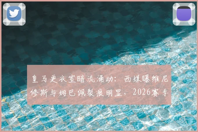 皇马更衣室暗流涌动：西媒曝维尼修斯与姆巴佩裂痕明显，2026赛季谁将真正主导球队？