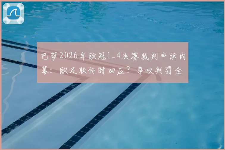 巴萨2026年欧冠1_4决赛裁判申诉内幕:欧足联何时回应?争议判罚全回顾与球队申诉策略分析
