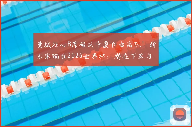 曼城核心B席确认今夏自由离队!新东家瞄准2026世界杯,潜在下家与转会分析