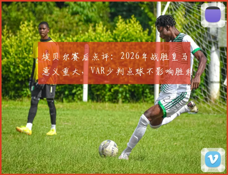埃贝尔赛后点评:2026年战胜皇马意义重大,VAR少判点球不影响胜利喜悦