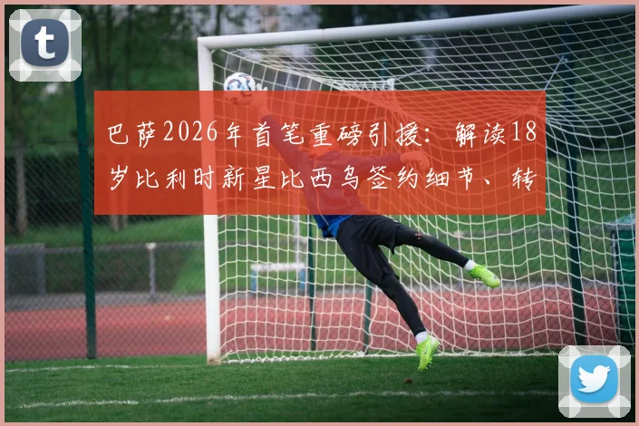 巴萨2026年首笔重磅引援：解读18岁比利时新星比西乌签约细节、转会费及未来前景