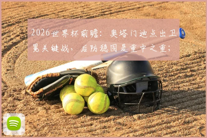 2026世界杯前瞻:奥塔门迪点出卫冕关键战,后防稳固是重中之重;梅西为何能赢得所有人喜爱?