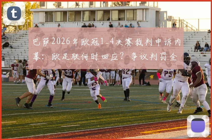 巴萨2026年欧冠1_4决赛裁判申诉内幕：欧足联何时回应？争议判罚全回顾与球队申诉策略分析