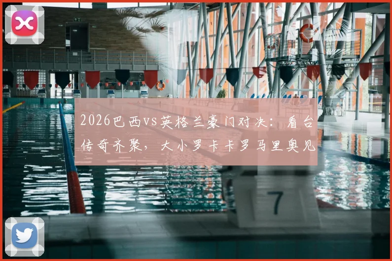 2026巴西vs英格兰豪门对决：看台传奇齐聚，大小罗卡卡罗马里奥见证新王登基
