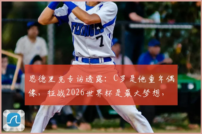 恩德里克专访透露:C罗是他童年偶像,征战2026世界杯是最大梦想,解析巴西新星成长之路