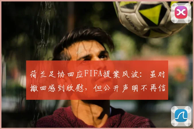 荷兰足协回应FIFA提案风波：虽对撤回感到欣慰，但公开声明不再信任主席因凡蒂诺，2026世界杯前信任危机加剧