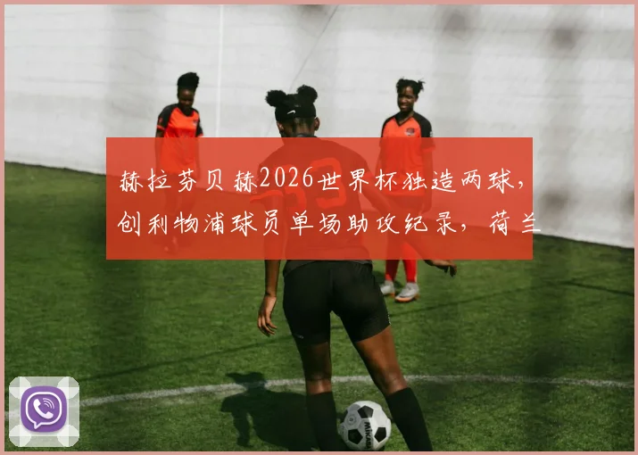 赫拉芬贝赫2026世界杯独造两球，创利物浦球员单场助攻纪录，荷兰新星闪耀全场数据一览