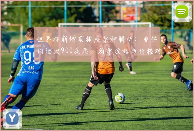 世界杯新增前排座票种解析：非热门场次900美元，购票攻略与价格对比