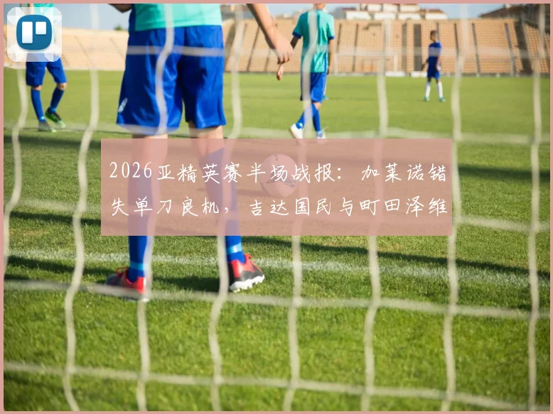 2026亚精英赛半场战报：加莱诺错失单刀良机，吉达国民与町田泽维亚0-0进入下半场，附精彩回放与分析