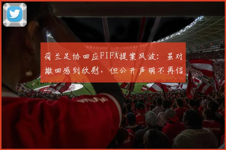 荷兰足协回应FIFA提案风波:虽对撤回感到欣慰,但公开声明不再信任主席因凡蒂诺,2026世界杯前信任危机加剧
