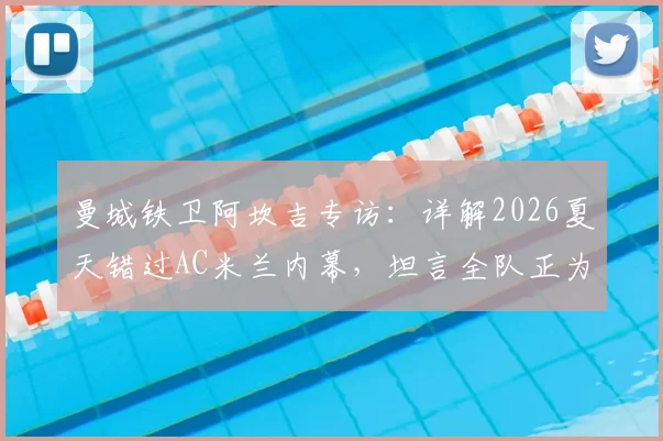 曼城铁卫阿坎吉专访:详解2026夏天错过AC米兰内幕,坦言全队正为双冠王奋力拼搏