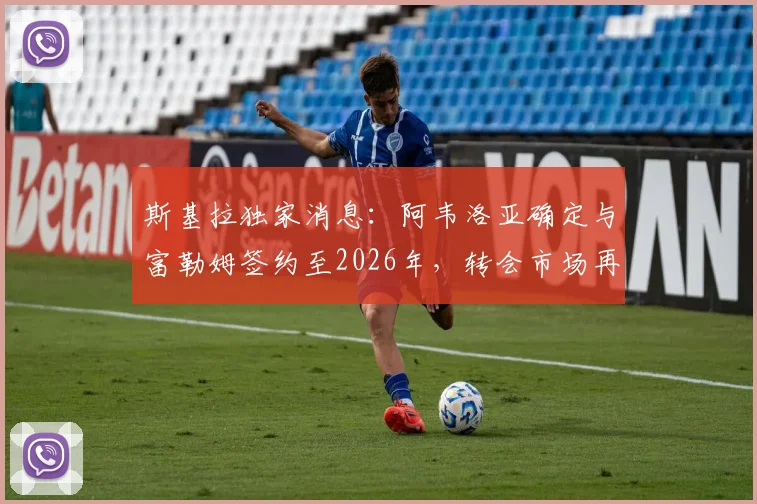 斯基拉独家消息:阿韦洛亚确定与富勒姆签约至2026年,转会市场再掀波澜