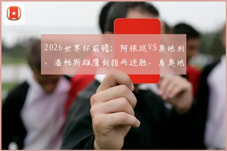 2026世界杯前瞻：阿根廷VS奥地利，潘帕斯雄鹰剑指两连胜，看奥地利如何布防限制梅西？战术解析与阵容预测