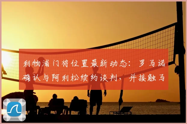 利物浦门将位置最新动态：罗马诺确认与阿利松续约谈判，并接触马马尔达什维利团队，解析2026赛季红军门线计划