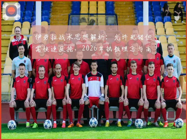伊劳拉战术思想解析：允许犯错但需快速反抢，2026年执教理念与高位压迫打法深度解读