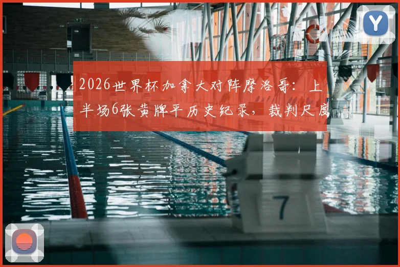 2026世界杯加拿大对阵摩洛哥:上半场6张黄牌平历史纪录,裁判尺度引热议