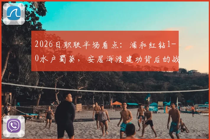 2026日职联半场看点:浦和红钻1-0水户蜀葵,安居海渡建功背后的战术解析与历史交锋回顾