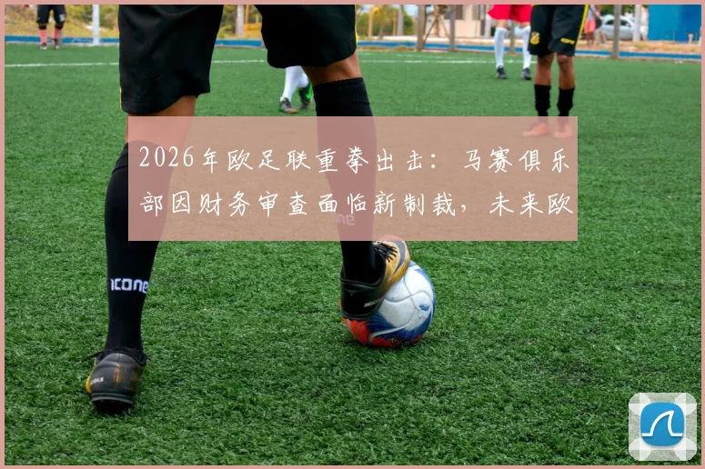 2026年欧足联重拳出击：马赛俱乐部因财务审查面临新制裁，未来欧战资格成疑