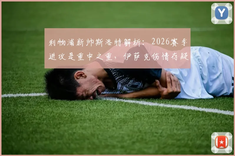 利物浦新帅斯洛特解析:2026赛季进攻是重中之重,伊萨克伤情存疑,如何规划其出场时间?