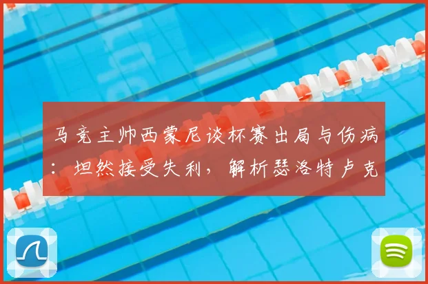 马竞主帅西蒙尼谈杯赛出局与伤病：坦然接受失利，解析瑟洛特卢克曼缺席对2026赛季的影响