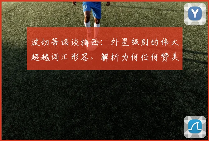 波切蒂诺谈梅西：外星级别的伟大超越词汇形容，解析为何任何赞美都显苍白