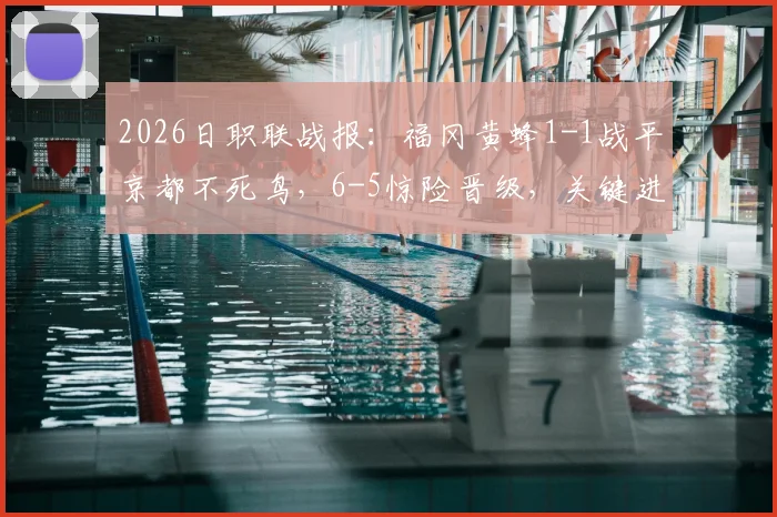 2026日职联战报：福冈黄蜂1-1战平京都不死鸟，6-5惊险晋级，关键进球与战术解析回顾