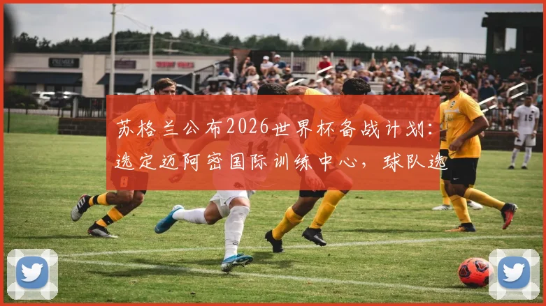 苏格兰公布2026世界杯备战计划：选定迈阿密国际训练中心，球队选址与基地设施详情一览