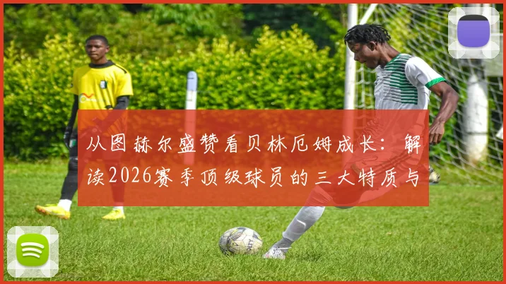 从图赫尔盛赞看贝林厄姆成长：解读2026赛季顶级球员的三大特质与关键时刻如何定义比赛