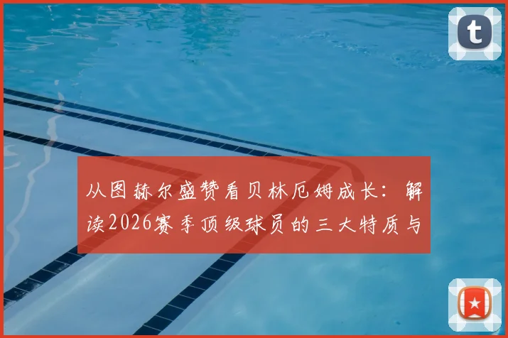从图赫尔盛赞看贝林厄姆成长:解读2026赛季顶级球员的三大特质与关键时刻如何定义比赛