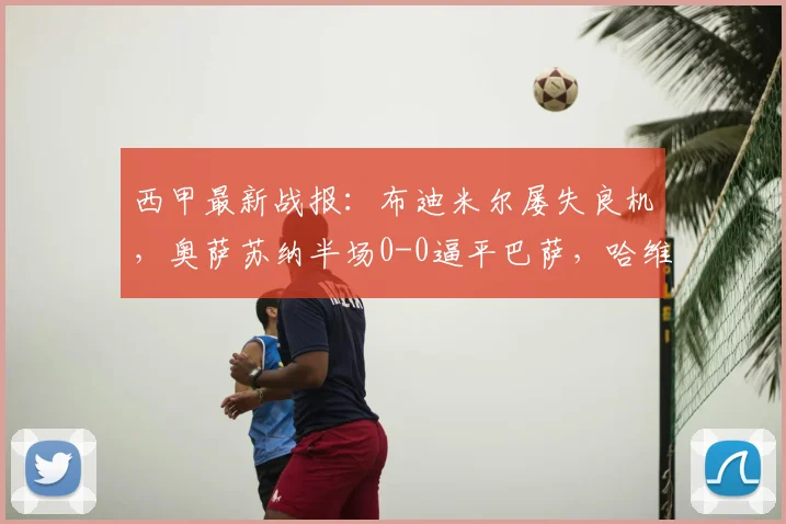 西甲最新战报:布迪米尔屡失良机,奥萨苏纳半场0-0逼平巴萨,哈维面色凝重