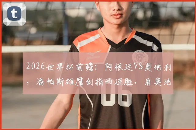 2026世界杯前瞻:阿根廷VS奥地利,潘帕斯雄鹰剑指两连胜,看奥地利如何布防限制梅西?战术解析与阵容预测