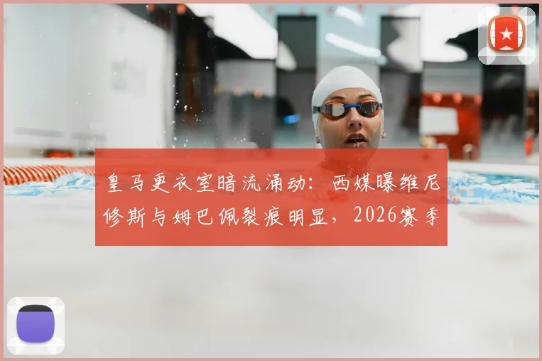 皇马更衣室暗流涌动:西媒曝维尼修斯与姆巴佩裂痕明显,2026赛季谁将真正主导球队?