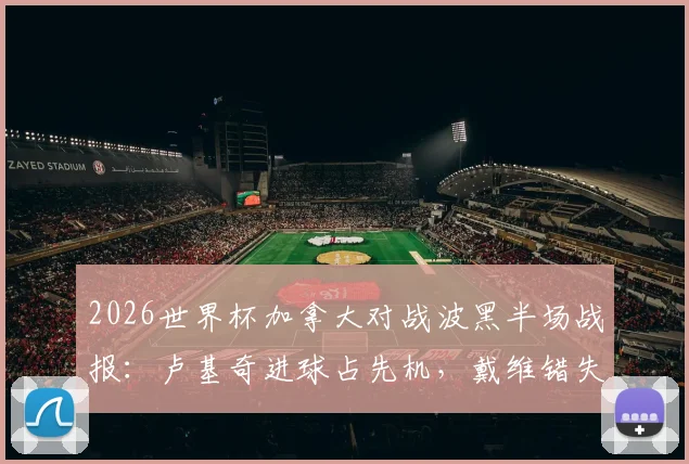 2026世界杯加拿大对战波黑半场战报:卢基奇进球占先机,戴维错失良机,北美劲旅暂时落后